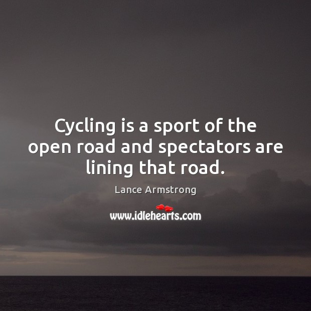 Cycling is a sport of the open road and spectators are lining that road. Lance Armstrong Picture Quote