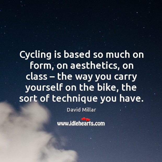 Cycling is based so much on form, on aesthetics, on class – the way you carry yourself on the bike David Millar Picture Quote