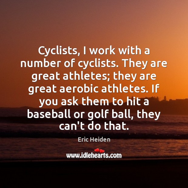 Cyclists, I work with a number of cyclists. They are great athletes; Eric Heiden Picture Quote