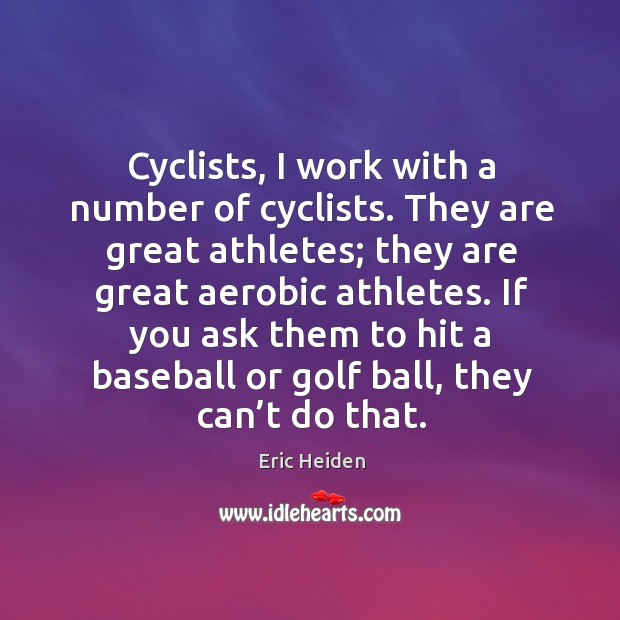Cyclists, I work with a number of cyclists. They are great athletes; they are great aerobic athletes. Eric Heiden Picture Quote