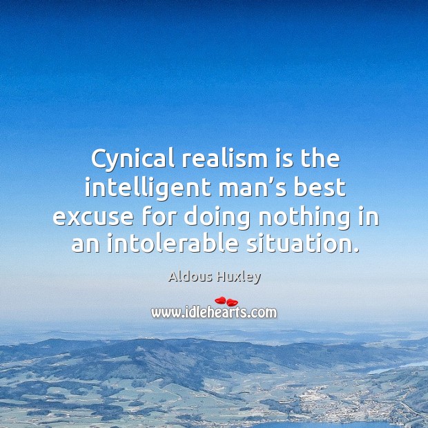Cynical realism is the intelligent man’s best excuse for doing nothing in an intolerable situation. Image