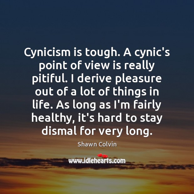 Cynicism is tough. A cynic’s point of view is really pitiful. I Shawn Colvin Picture Quote