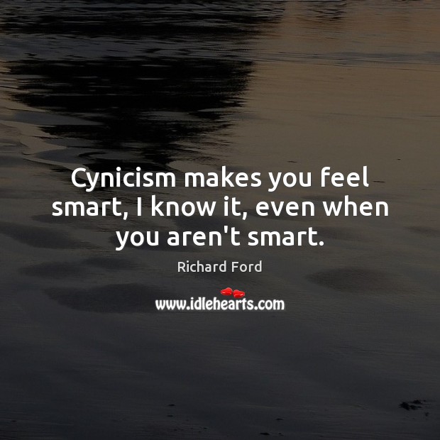 Cynicism makes you feel smart, I know it, even when you aren’t smart. Richard Ford Picture Quote