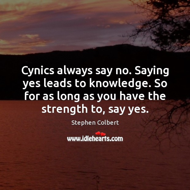 Cynics always say no. Saying yes leads to knowledge. So for as Stephen Colbert Picture Quote