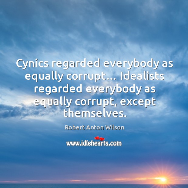 Cynics regarded everybody as equally corrupt… idealists regarded everybody as equally corrupt, except themselves. Robert Anton Wilson Picture Quote