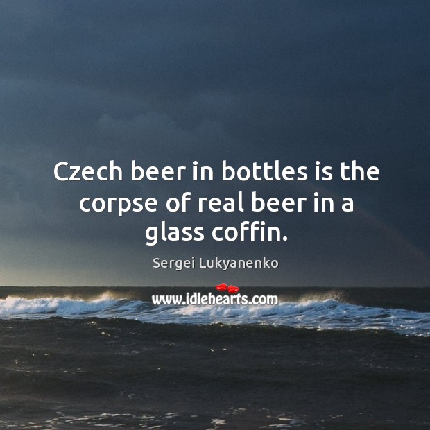 Czech beer in bottles is the corpse of real beer in a glass coffin. Sergei Lukyanenko Picture Quote