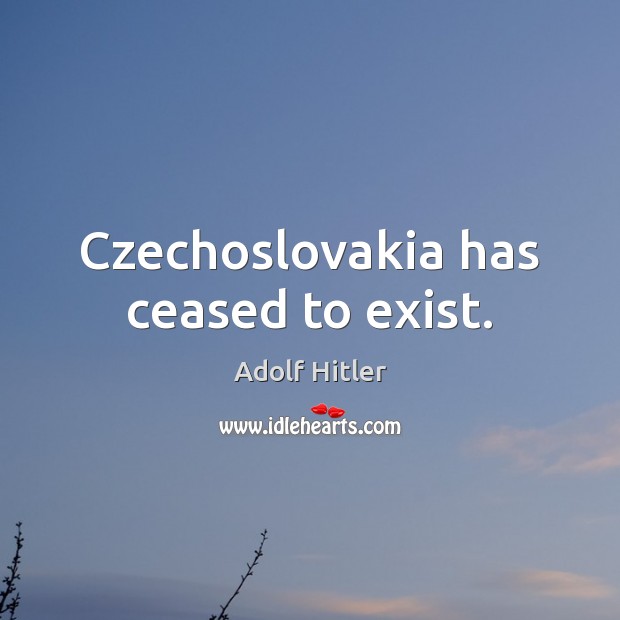 Czechoslovakia has ceased to exist. Adolf Hitler Picture Quote