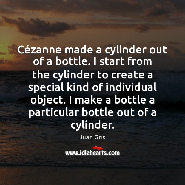 Cézanne made a cylinder out of a bottle. I start from Juan Gris Picture Quote