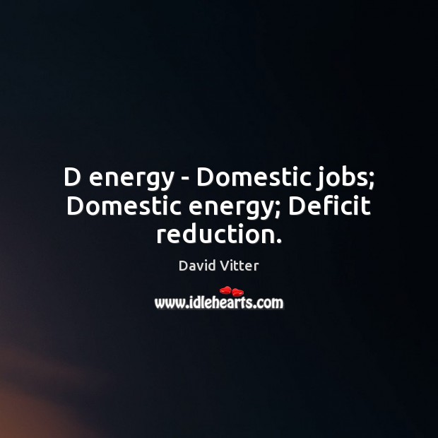 D energy – Domestic jobs; Domestic energy; Deficit reduction. David Vitter Picture Quote