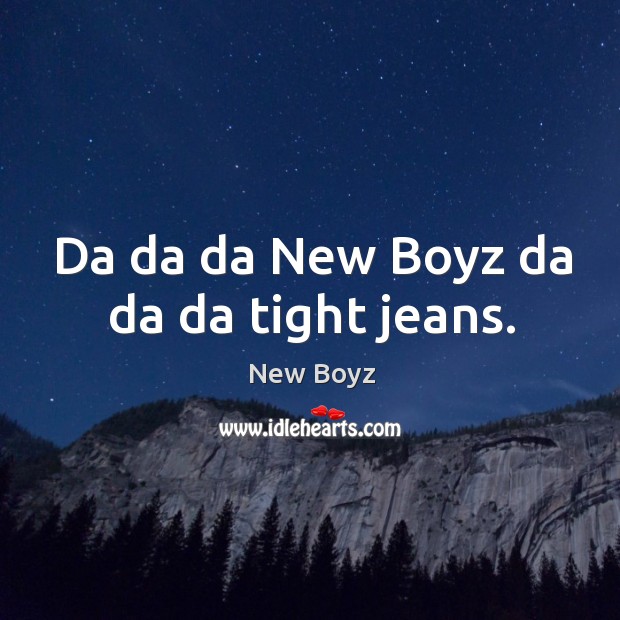 Da da da new boyz da da da tight jeans. New Boyz Picture Quote
