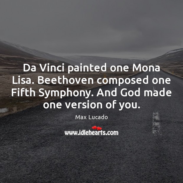 Da Vinci painted one Mona Lisa. Beethoven composed one Fifth Symphony. And Max Lucado Picture Quote