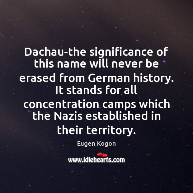 Dachau-the significance of this name will never be erased from German history. Eugen Kogon Picture Quote