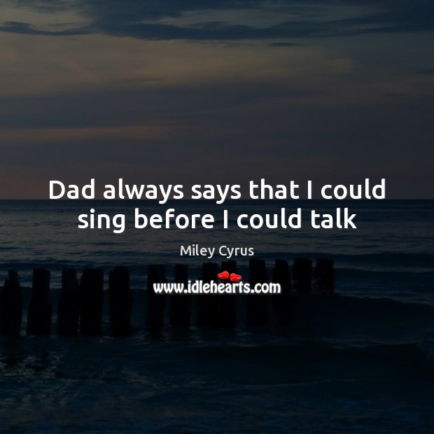 Dad always says that I could sing before I could talk Miley Cyrus Picture Quote