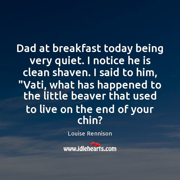 Dad at breakfast today being very quiet. I notice he is clean Louise Rennison Picture Quote