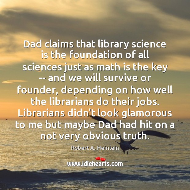 Dad claims that library science is the foundation of all sciences just Robert A. Heinlein Picture Quote