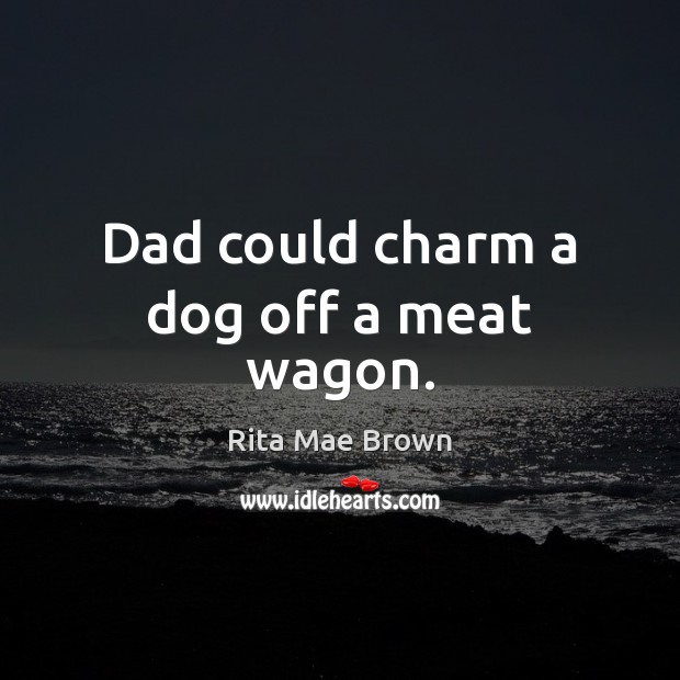 Dad could charm a dog off a meat wagon. Rita Mae Brown Picture Quote