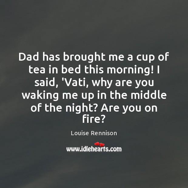 Dad has brought me a cup of tea in bed this morning! Louise Rennison Picture Quote