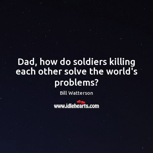 Dad, how do soldiers killing each other solve the world’s problems? Bill Watterson Picture Quote