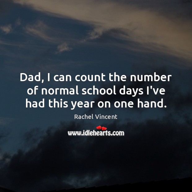 Dad, I can count the number of normal school days I’ve had this year on one hand. Rachel Vincent Picture Quote