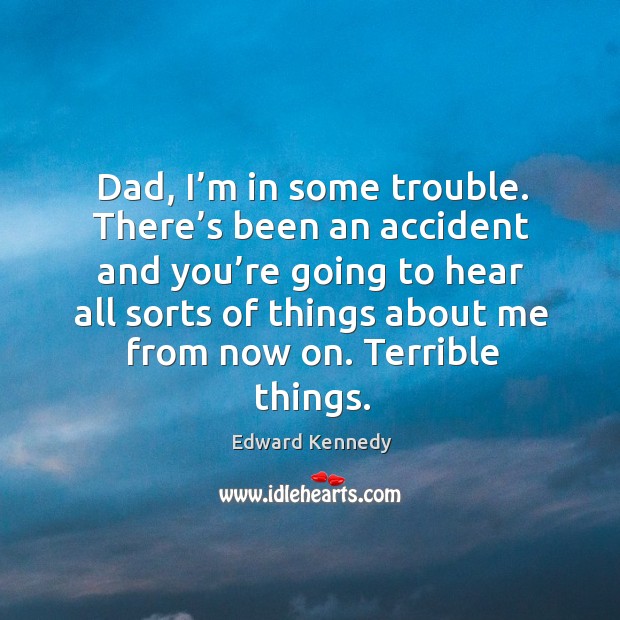 Dad, I’m in some trouble. There’s been an accident and you’re going Edward Kennedy Picture Quote