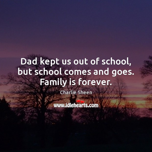 Dad kept us out of school, but school comes and goes. Family is forever. Charlie Sheen Picture Quote