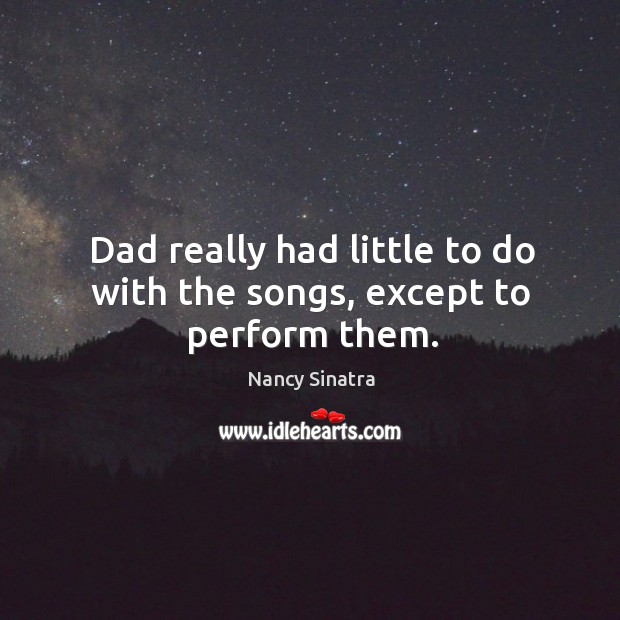 Dad really had little to do with the songs, except to perform them. Nancy Sinatra Picture Quote