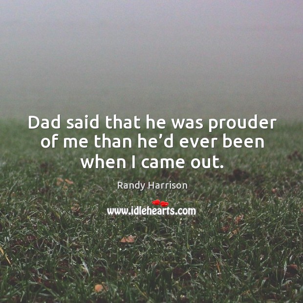 Dad said that he was prouder of me than he’d ever been when I came out. Randy Harrison Picture Quote