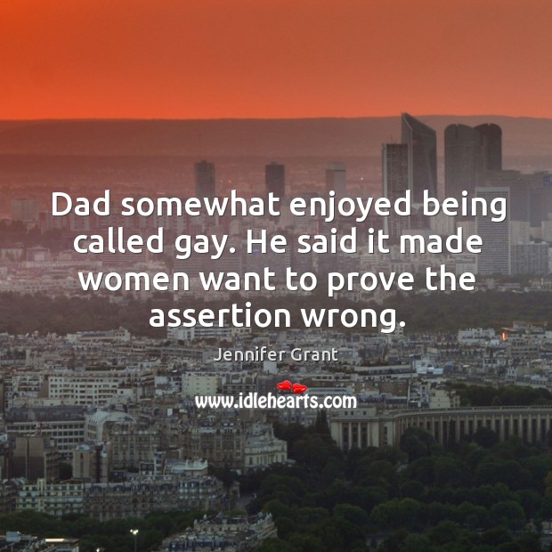 Dad somewhat enjoyed being called gay. He said it made women want Jennifer Grant Picture Quote