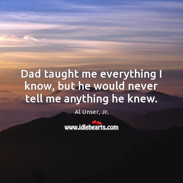 Dad taught me everything I know, but he would never tell me anything he knew. Image