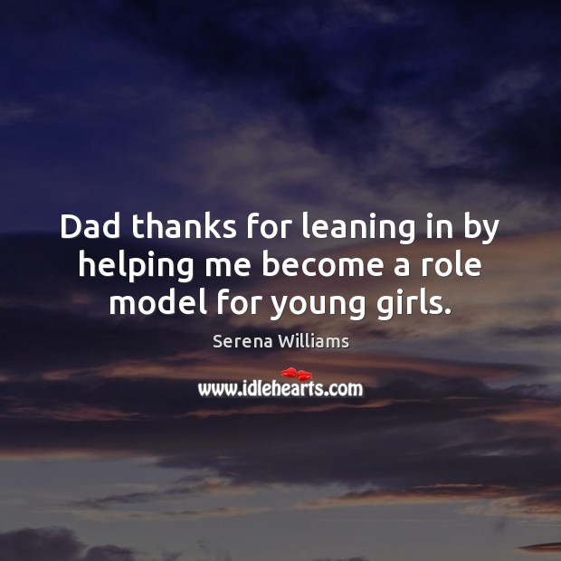 Dad thanks for leaning in by helping me become a role model for young girls. Serena Williams Picture Quote