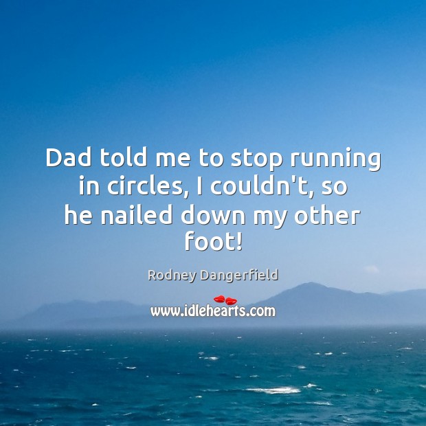 Dad told me to stop running in circles, I couldn’t, so he nailed down my other foot! Rodney Dangerfield Picture Quote