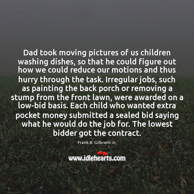 Dad took moving pictures of us children washing dishes, so that he Frank B. Gilbreth Jr. Picture Quote