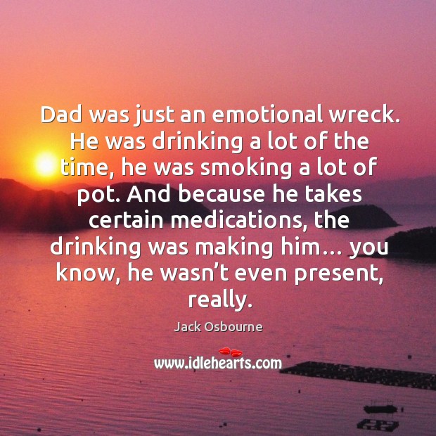 Dad was just an emotional wreck. He was drinking a lot of the time, he was smoking a lot of pot. Jack Osbourne Picture Quote