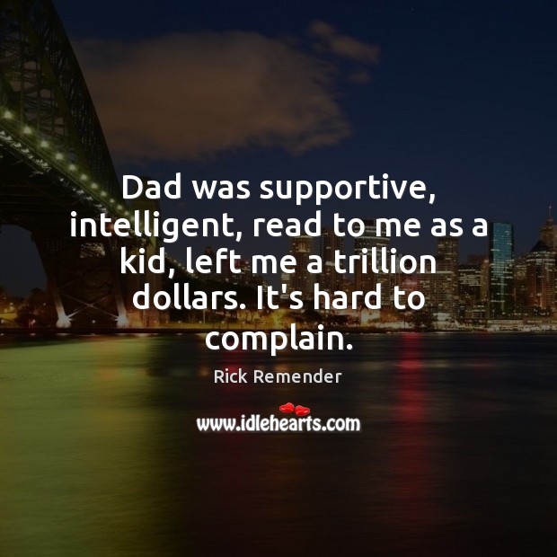 Dad was supportive, intelligent, read to me as a kid, left me Complain Quotes Image