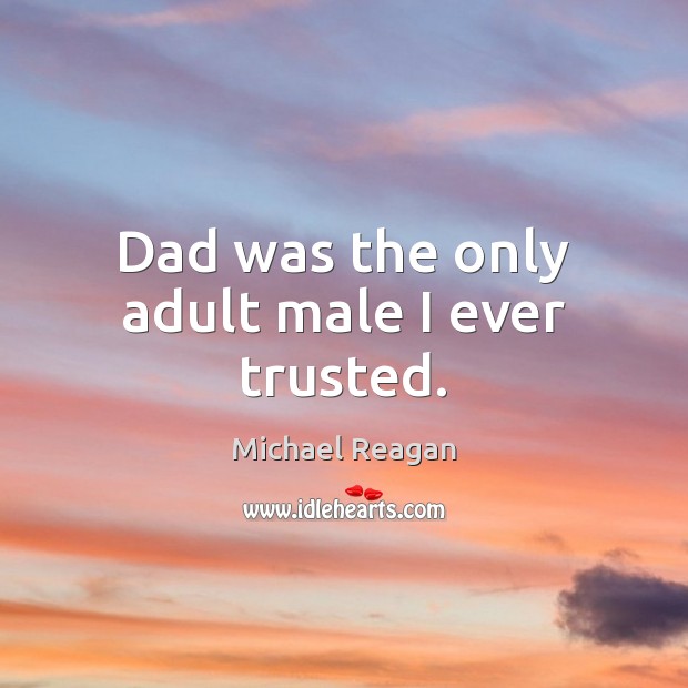 Dad was the only adult male I ever trusted. Michael Reagan Picture Quote