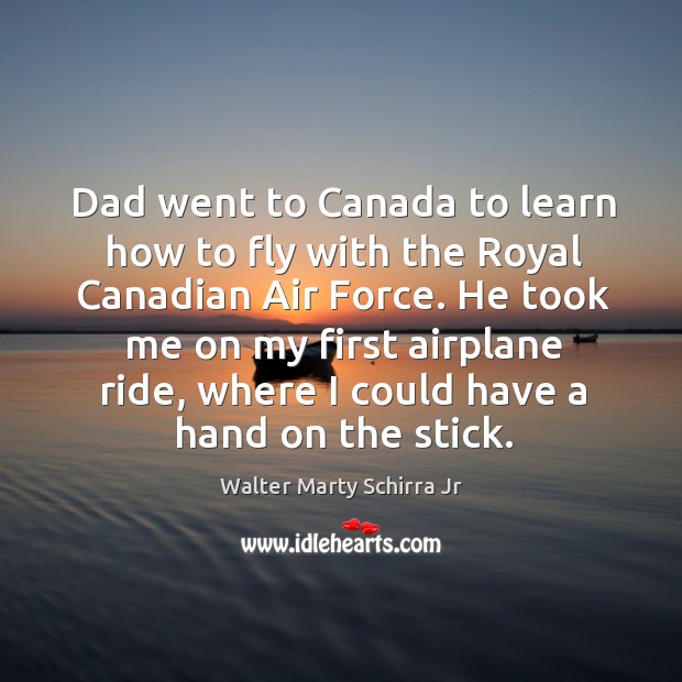 Dad went to canada to learn how to fly with the royal canadian air force. He took me on my first Walter Marty Schirra Jr Picture Quote