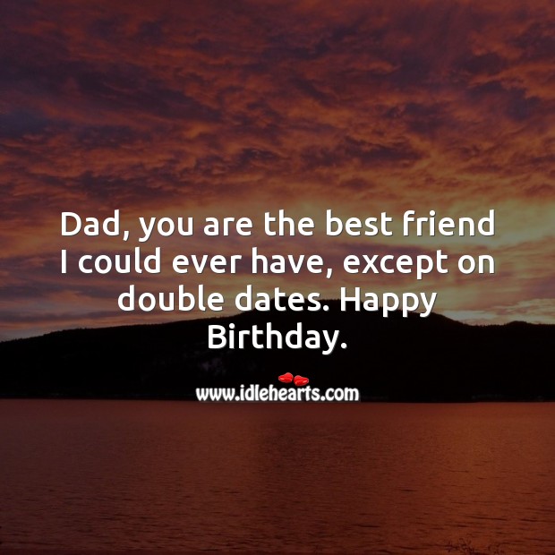 Dad, you are the best friend I could ever have, except on double dates. Image
