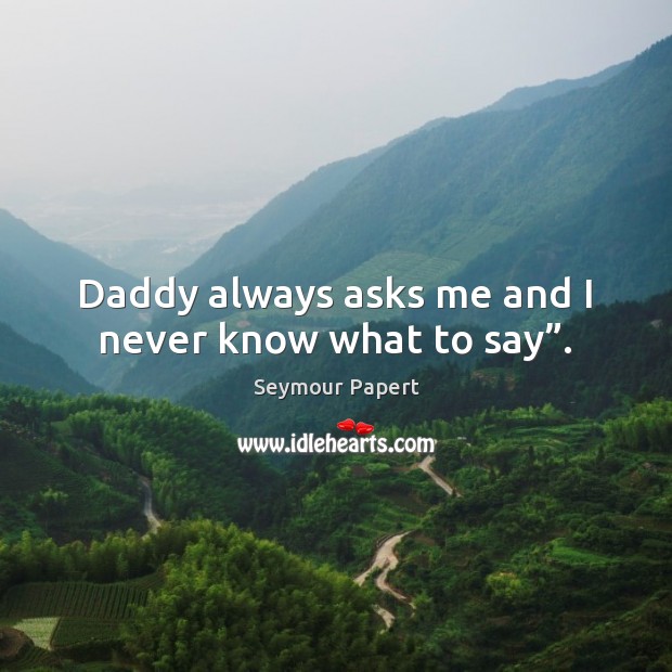 Daddy always asks me and I never know what to say”. Seymour Papert Picture Quote