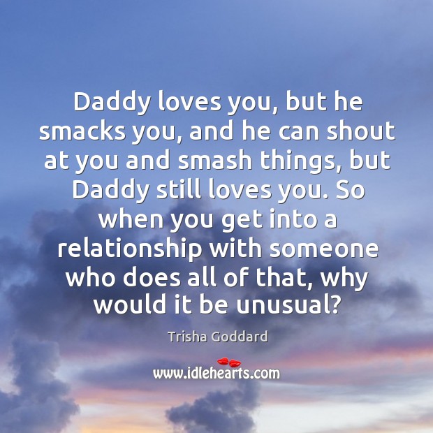 Daddy loves you, but he smacks you, and he can shout at you and smash things Trisha Goddard Picture Quote