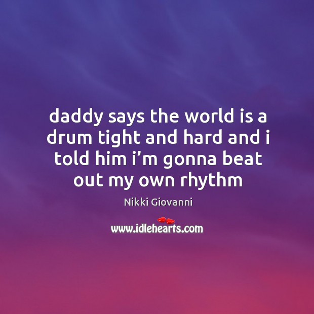Daddy says the world is a drum tight and hard and i Nikki Giovanni Picture Quote