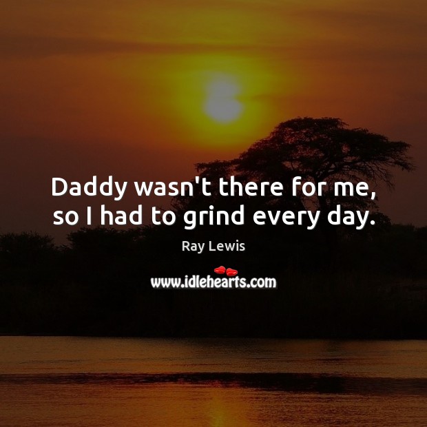Daddy wasn’t there for me, so I had to grind every day. Ray Lewis Picture Quote