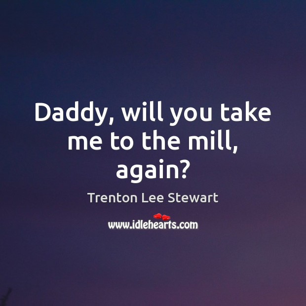 Daddy, will you take me to the mill, again? Trenton Lee Stewart Picture Quote