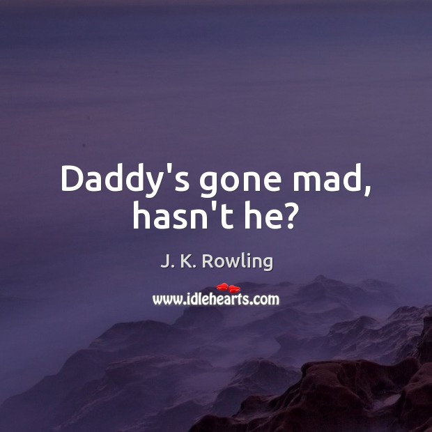 Daddy’s gone mad, hasn’t he? J. K. Rowling Picture Quote