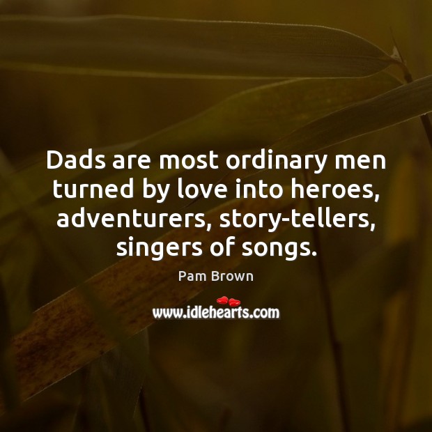 Dads are most ordinary men turned by love into heroes, adventurers, story-tellers, Pam Brown Picture Quote