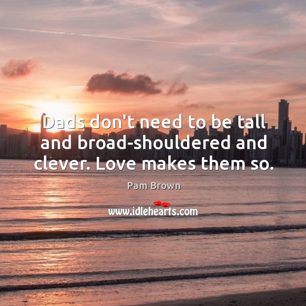 Dads don’t need to be tall and broad-shouldered and clever. Love makes them so. Image