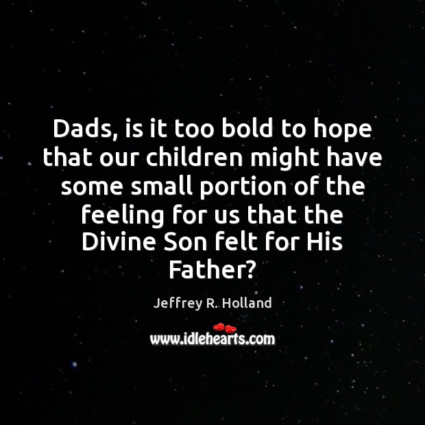 Dads, is it too bold to hope that our children might have Jeffrey R. Holland Picture Quote