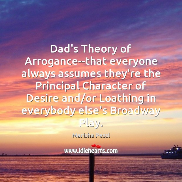 Dad’s Theory of Arrogance–that everyone always assumes they’re the Principal Character of Marisha Pessl Picture Quote