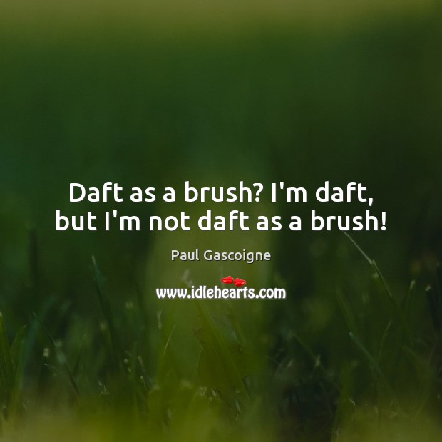 Daft as a brush? I’m daft, but I’m not daft as a brush! Paul Gascoigne Picture Quote