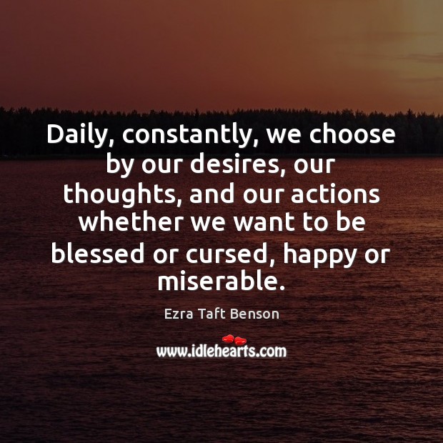 Daily, constantly, we choose by our desires, our thoughts, and our actions Image