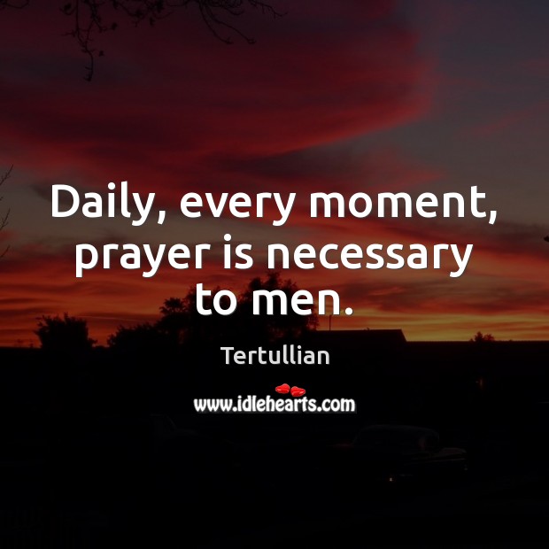 Daily, every moment, prayer is necessary to men. Tertullian Picture Quote